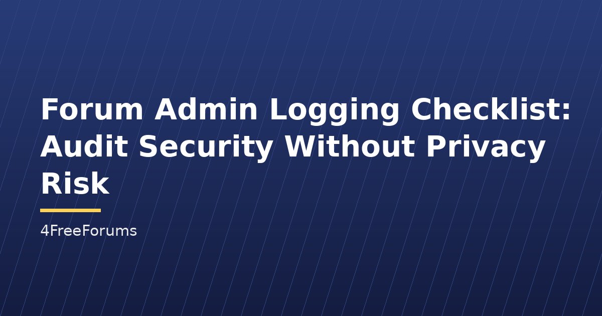 Forum Admin Logging Checklist: Audit Security Without Privacy Risk