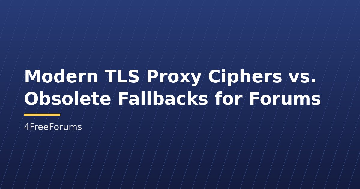 Modern TLS Proxy Ciphers vs. Obsolete Fallbacks for Forums