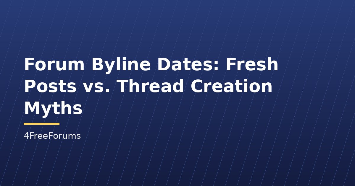 Forum Byline Dates: Fresh Posts vs. Thread Creation Myths