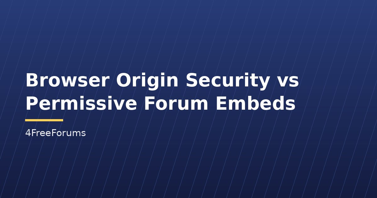 Browser Origin Security vs Permissive Forum Embeds