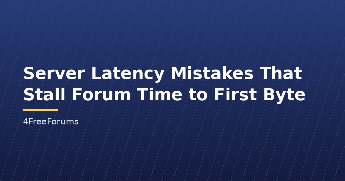 Server Latency Mistakes That Stall Forum Time to First Byte