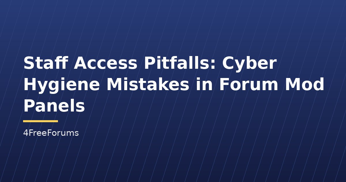 Staff Access Pitfalls: Cyber Hygiene Mistakes in Forum Mod Panels