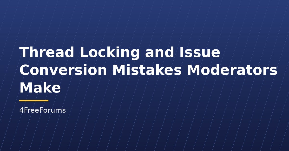 Thread Locking and Issue Conversion Mistakes Moderators Make