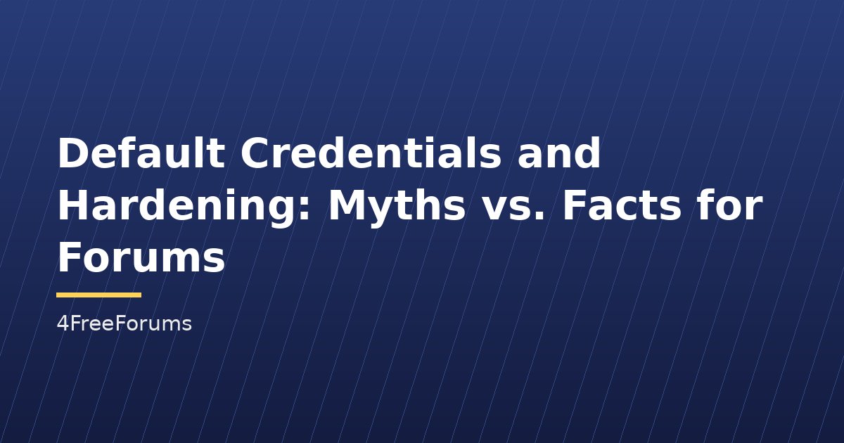 Default Credentials and Hardening: Myths vs. Facts for Forums